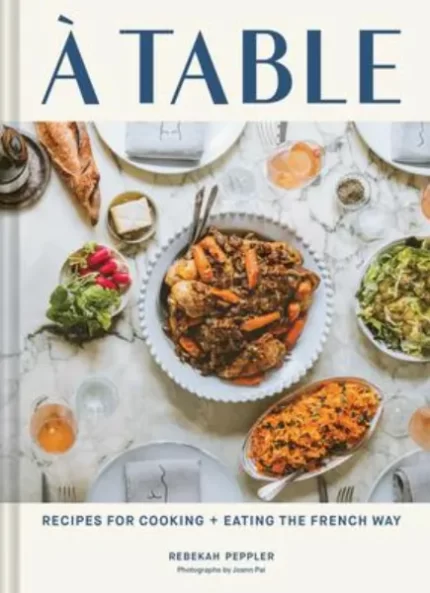 A Table: Recipes for Cooking + Eating the French Way